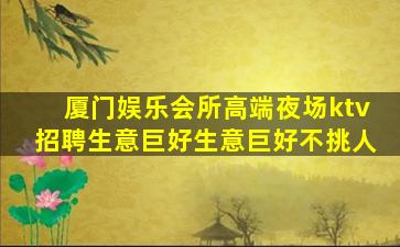 厦门娱乐会所高端夜场ktv招聘生意巨好生意巨好不挑人