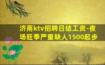 济南ktv招聘日结工资-夜场旺季严重缺人1500起步