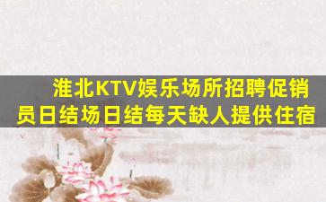 淮北KTV娱乐场所招聘促销员日结场日结每天缺人提供住宿